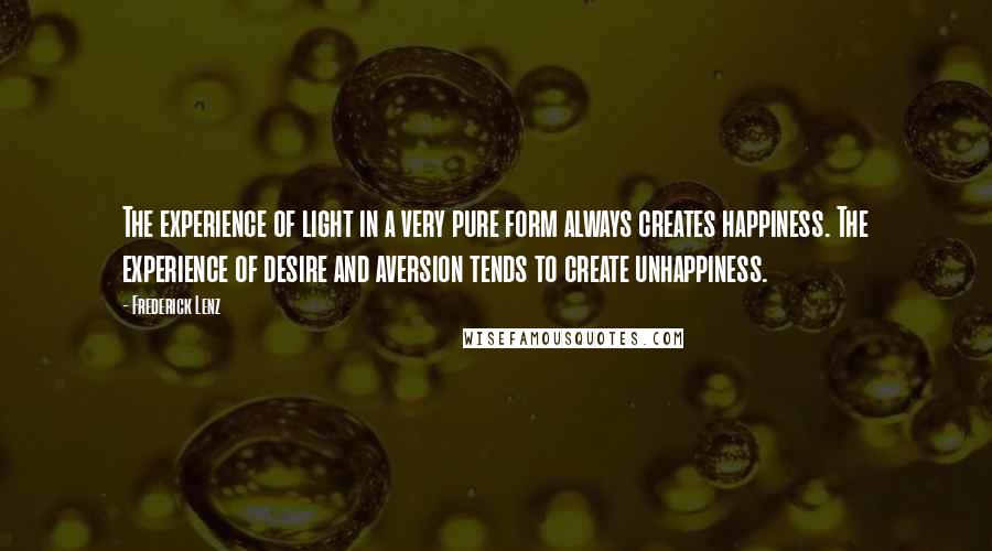 Frederick Lenz Quotes: The experience of light in a very pure form always creates happiness. The experience of desire and aversion tends to create unhappiness.