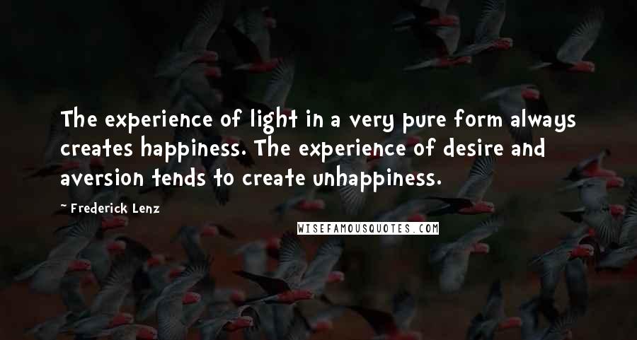 Frederick Lenz Quotes: The experience of light in a very pure form always creates happiness. The experience of desire and aversion tends to create unhappiness.