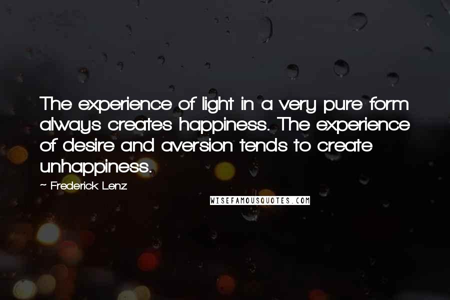 Frederick Lenz Quotes: The experience of light in a very pure form always creates happiness. The experience of desire and aversion tends to create unhappiness.