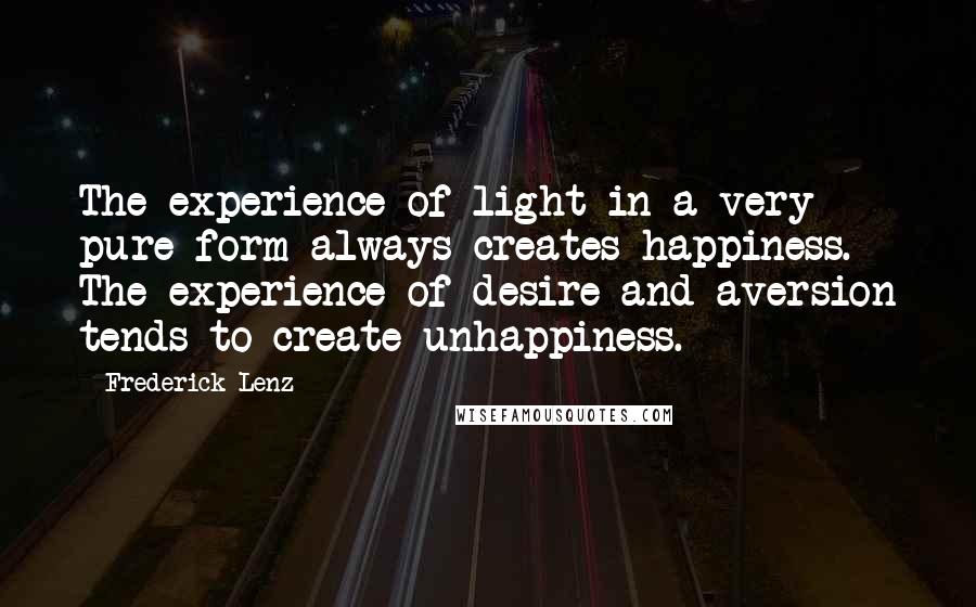 Frederick Lenz Quotes: The experience of light in a very pure form always creates happiness. The experience of desire and aversion tends to create unhappiness.