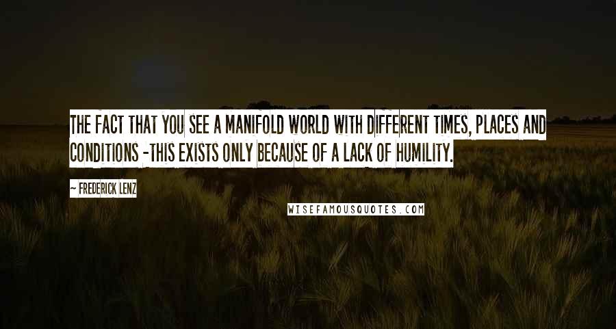 Frederick Lenz Quotes: The fact that you see a manifold world with different times, places and conditions -this exists only because of a lack of humility.