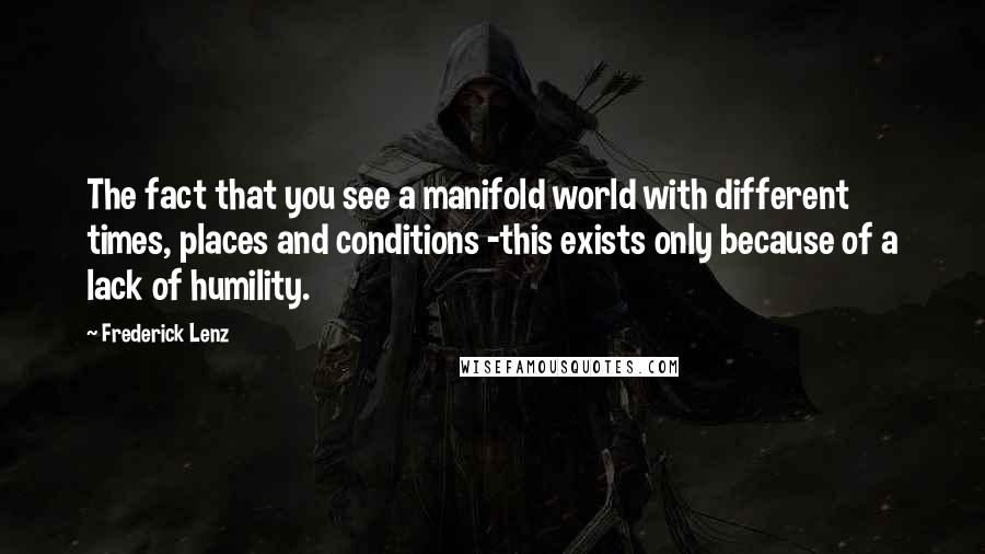 Frederick Lenz Quotes: The fact that you see a manifold world with different times, places and conditions -this exists only because of a lack of humility.