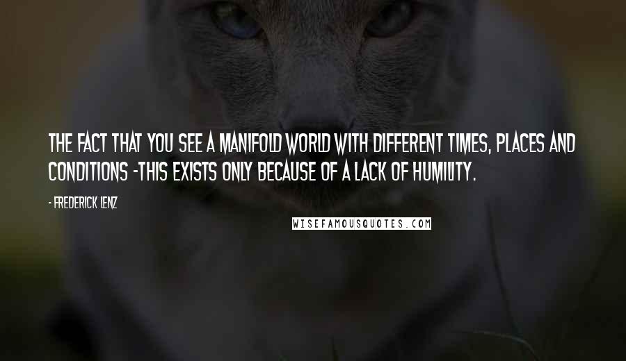 Frederick Lenz Quotes: The fact that you see a manifold world with different times, places and conditions -this exists only because of a lack of humility.