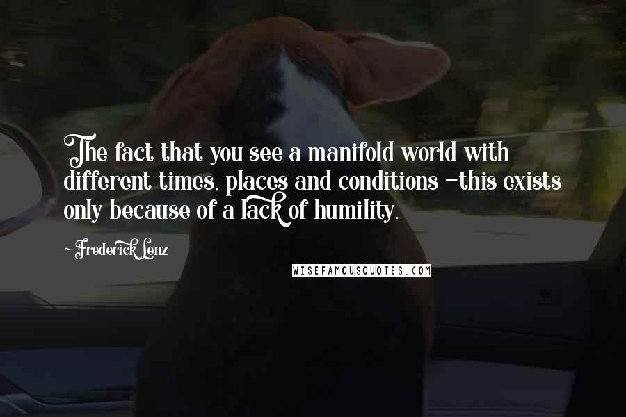 Frederick Lenz Quotes: The fact that you see a manifold world with different times, places and conditions -this exists only because of a lack of humility.