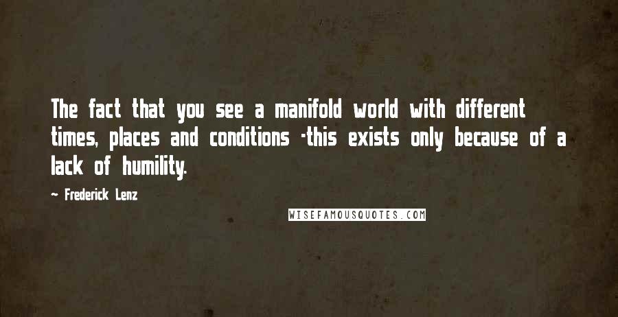 Frederick Lenz Quotes: The fact that you see a manifold world with different times, places and conditions -this exists only because of a lack of humility.