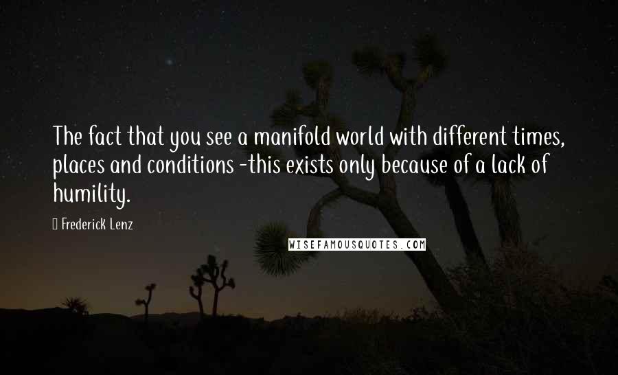 Frederick Lenz Quotes: The fact that you see a manifold world with different times, places and conditions -this exists only because of a lack of humility.