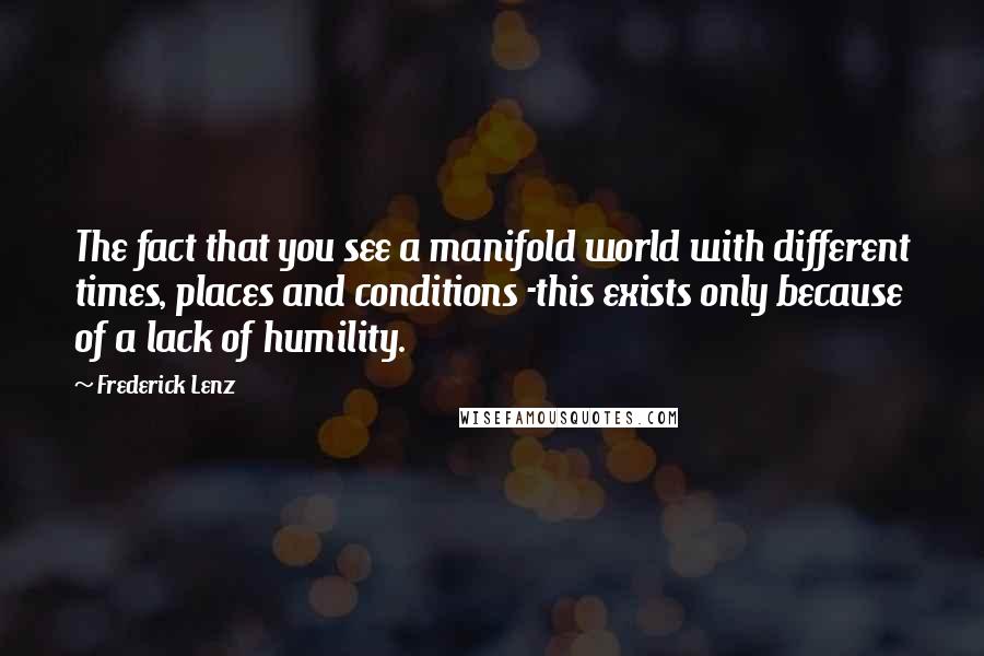 Frederick Lenz Quotes: The fact that you see a manifold world with different times, places and conditions -this exists only because of a lack of humility.