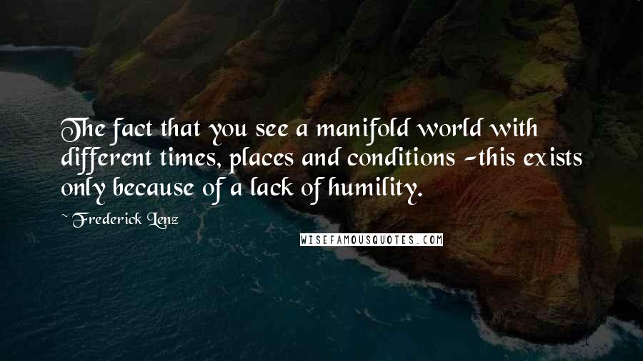 Frederick Lenz Quotes: The fact that you see a manifold world with different times, places and conditions -this exists only because of a lack of humility.