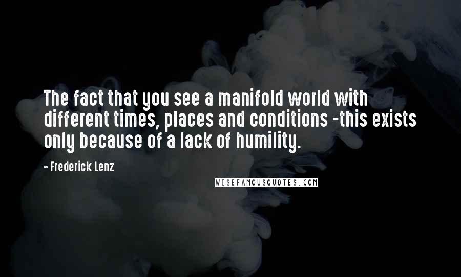 Frederick Lenz Quotes: The fact that you see a manifold world with different times, places and conditions -this exists only because of a lack of humility.