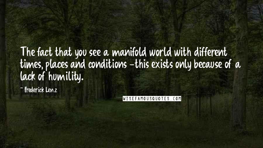 Frederick Lenz Quotes: The fact that you see a manifold world with different times, places and conditions -this exists only because of a lack of humility.