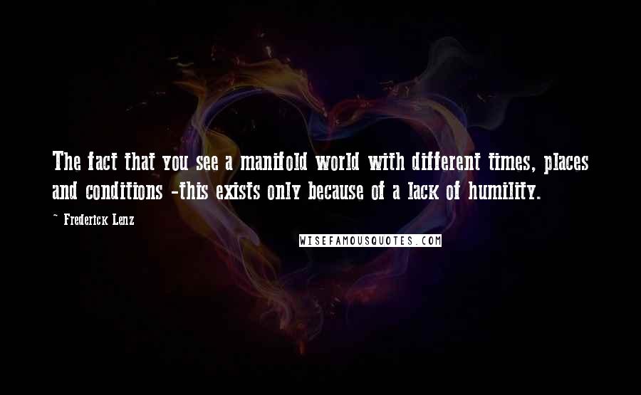 Frederick Lenz Quotes: The fact that you see a manifold world with different times, places and conditions -this exists only because of a lack of humility.