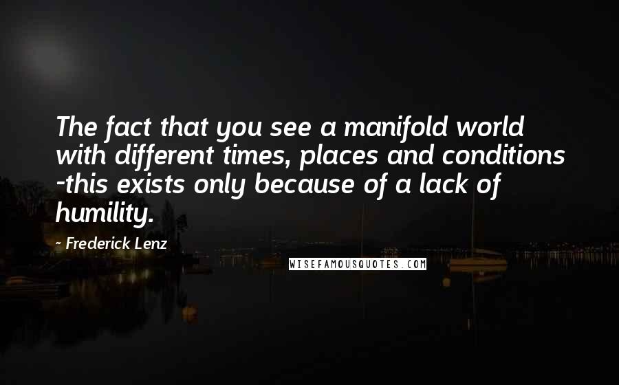 Frederick Lenz Quotes: The fact that you see a manifold world with different times, places and conditions -this exists only because of a lack of humility.