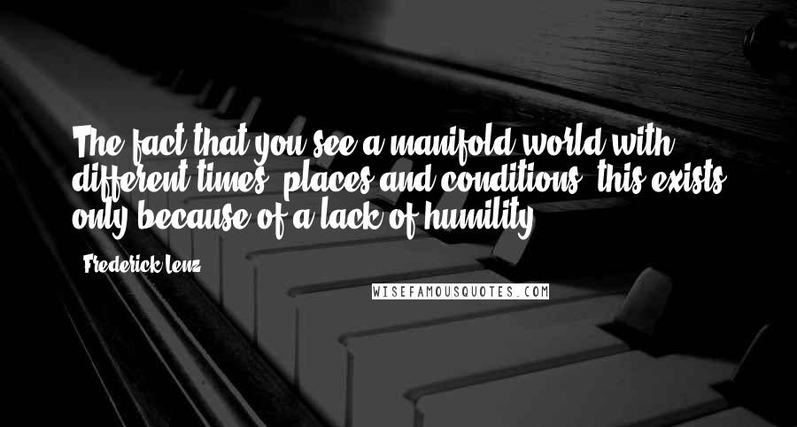 Frederick Lenz Quotes: The fact that you see a manifold world with different times, places and conditions -this exists only because of a lack of humility.