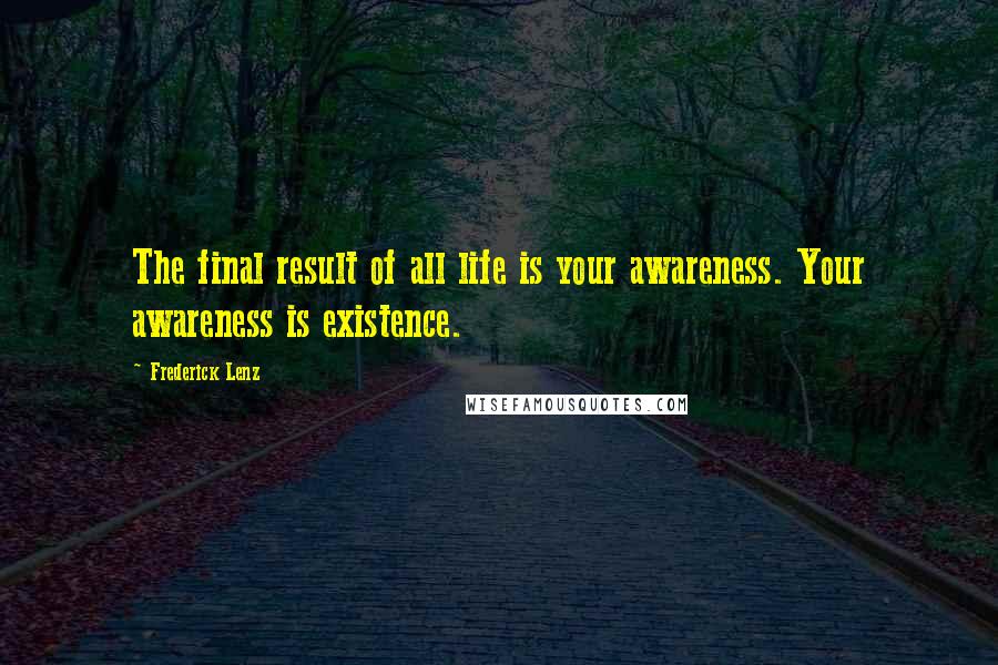 Frederick Lenz Quotes: The final result of all life is your awareness. Your awareness is existence.