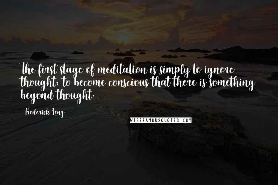 Frederick Lenz Quotes: The first stage of meditation is simply to ignore thought; to become conscious that there is something beyond thought.