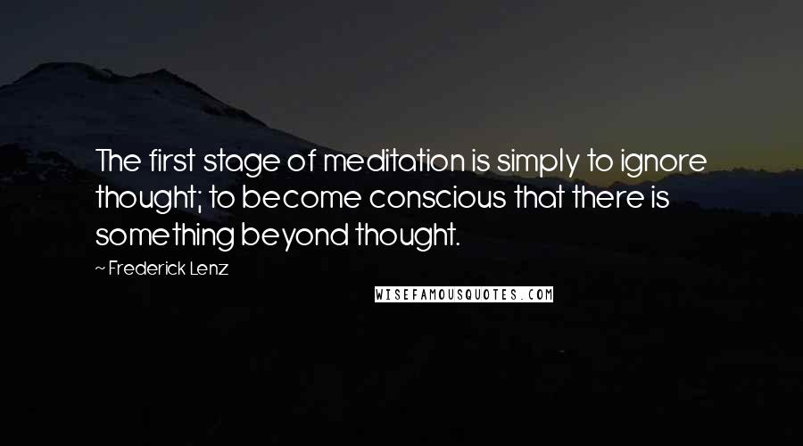 Frederick Lenz Quotes: The first stage of meditation is simply to ignore thought; to become conscious that there is something beyond thought.