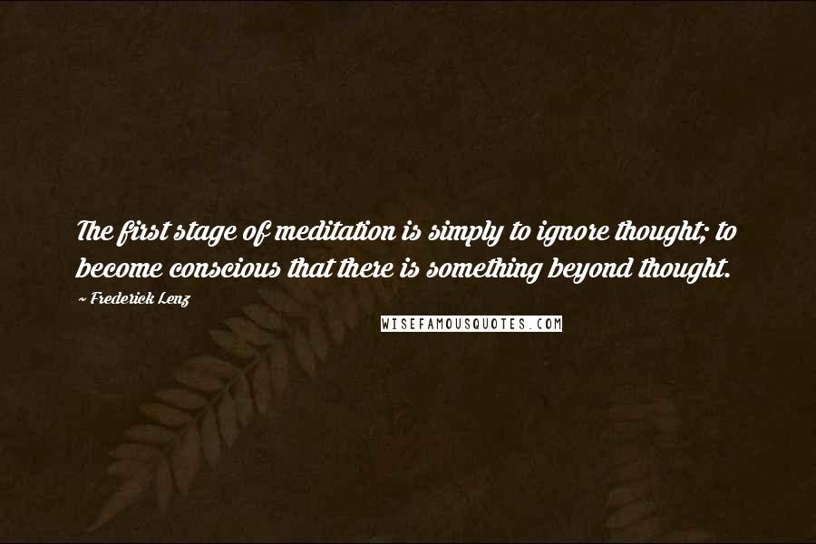 Frederick Lenz Quotes: The first stage of meditation is simply to ignore thought; to become conscious that there is something beyond thought.