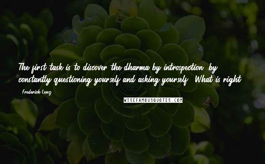 Frederick Lenz Quotes: The first task is to discover the dharma by introspection, by constantly questioning yourself and asking yourself, "What is right?"