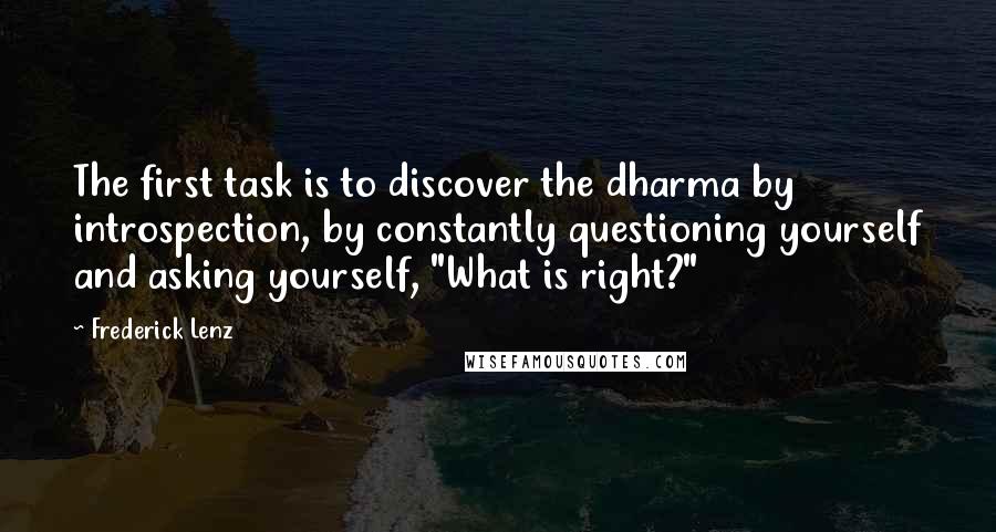 Frederick Lenz Quotes: The first task is to discover the dharma by introspection, by constantly questioning yourself and asking yourself, "What is right?"