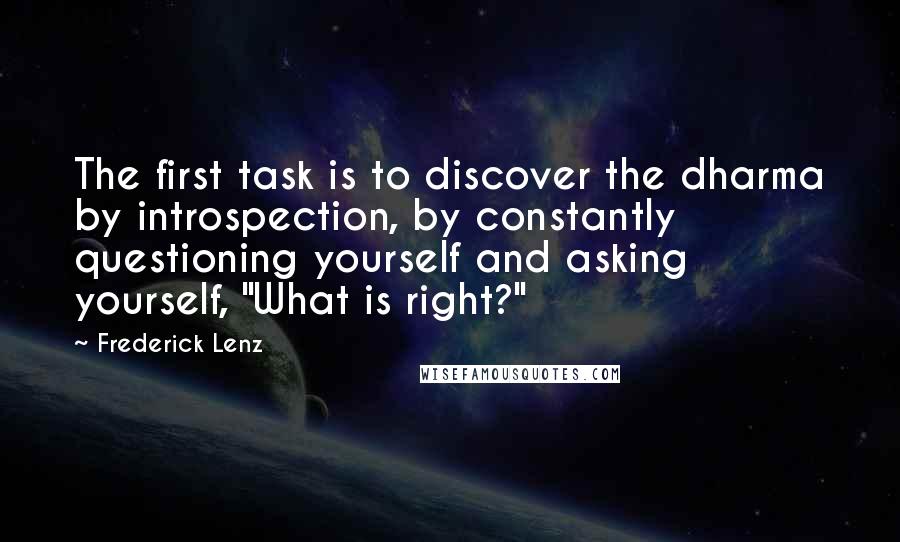 Frederick Lenz Quotes: The first task is to discover the dharma by introspection, by constantly questioning yourself and asking yourself, "What is right?"