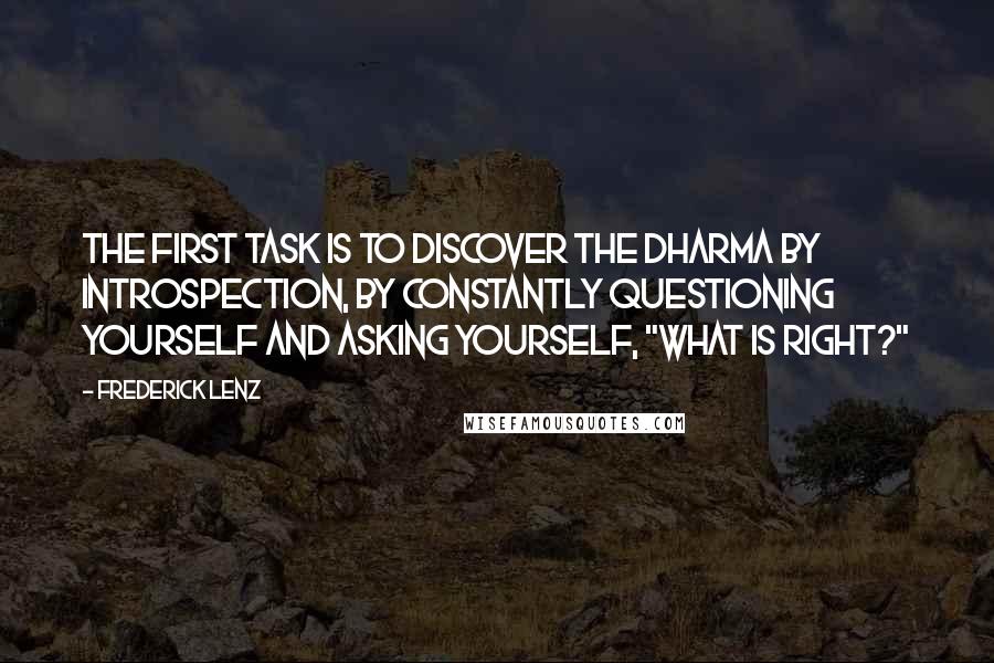 Frederick Lenz Quotes: The first task is to discover the dharma by introspection, by constantly questioning yourself and asking yourself, "What is right?"