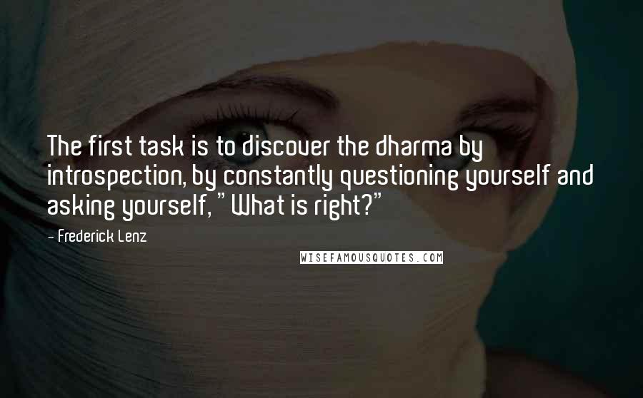 Frederick Lenz Quotes: The first task is to discover the dharma by introspection, by constantly questioning yourself and asking yourself, "What is right?"