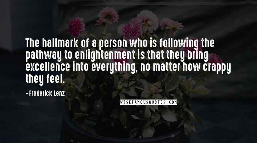 Frederick Lenz Quotes: The hallmark of a person who is following the pathway to enlightenment is that they bring excellence into everything, no matter how crappy they feel.