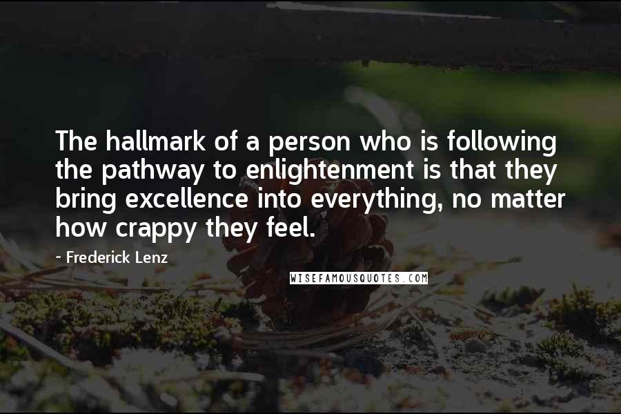 Frederick Lenz Quotes: The hallmark of a person who is following the pathway to enlightenment is that they bring excellence into everything, no matter how crappy they feel.