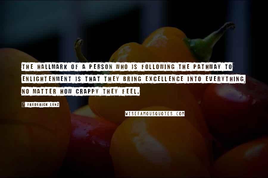 Frederick Lenz Quotes: The hallmark of a person who is following the pathway to enlightenment is that they bring excellence into everything, no matter how crappy they feel.