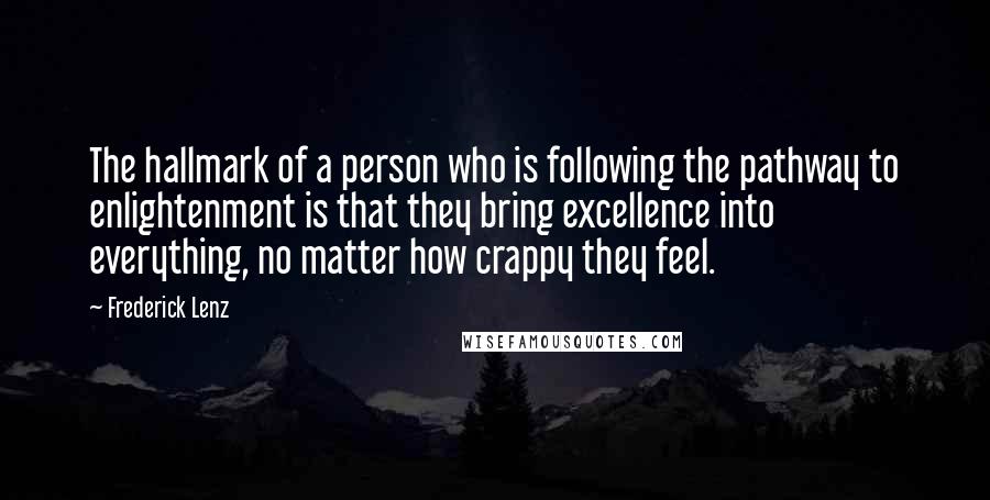 Frederick Lenz Quotes: The hallmark of a person who is following the pathway to enlightenment is that they bring excellence into everything, no matter how crappy they feel.