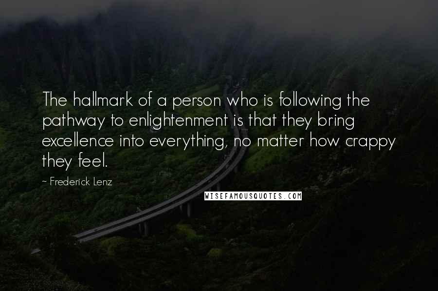 Frederick Lenz Quotes: The hallmark of a person who is following the pathway to enlightenment is that they bring excellence into everything, no matter how crappy they feel.