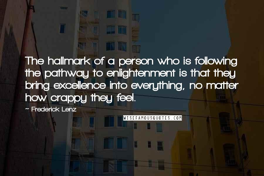 Frederick Lenz Quotes: The hallmark of a person who is following the pathway to enlightenment is that they bring excellence into everything, no matter how crappy they feel.