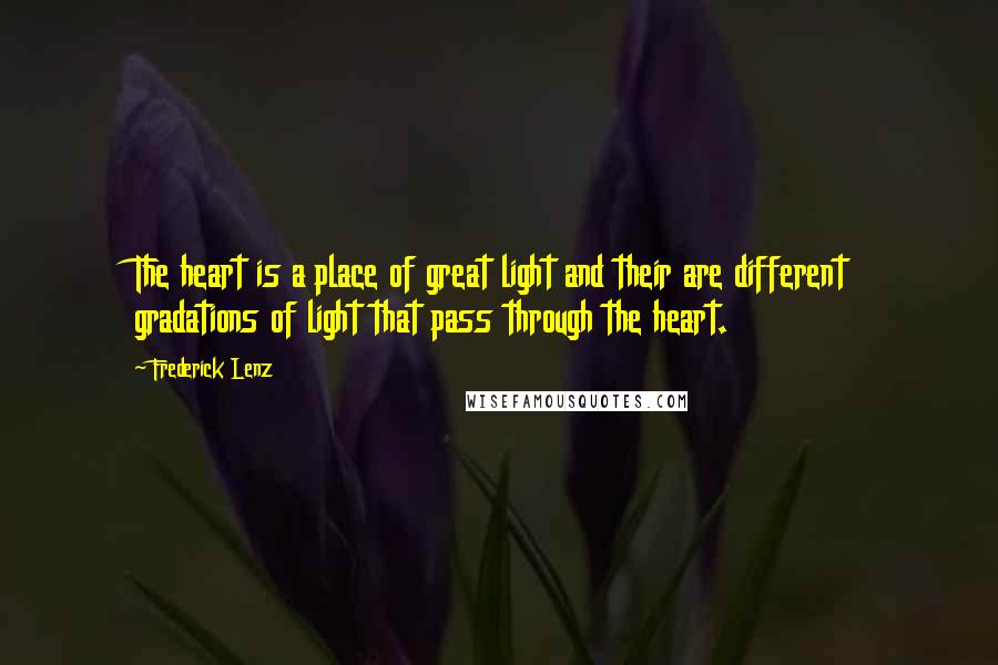 Frederick Lenz Quotes: The heart is a place of great light and their are different gradations of light that pass through the heart.