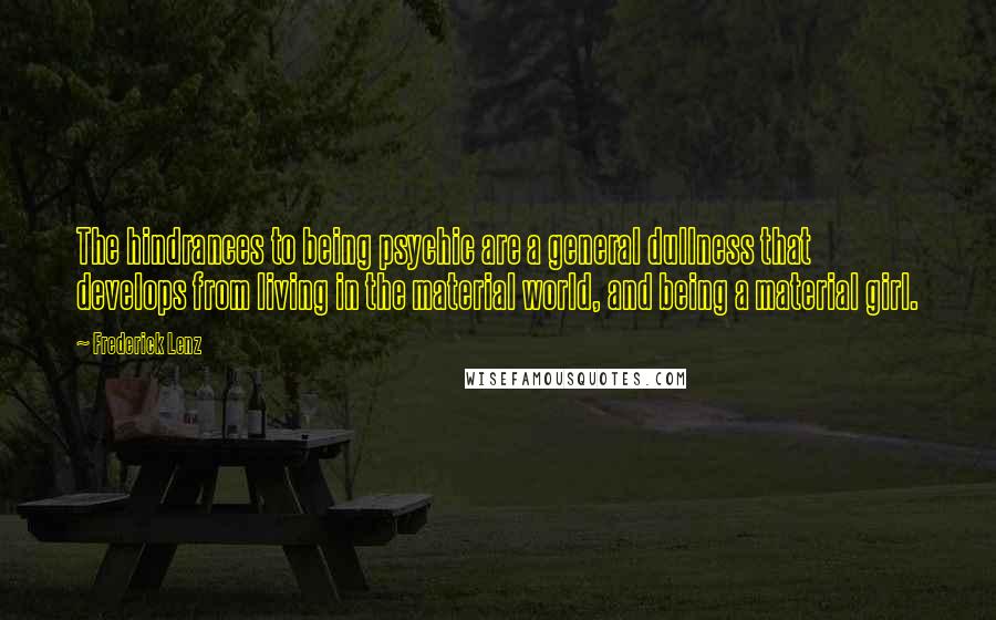 Frederick Lenz Quotes: The hindrances to being psychic are a general dullness that develops from living in the material world, and being a material girl.