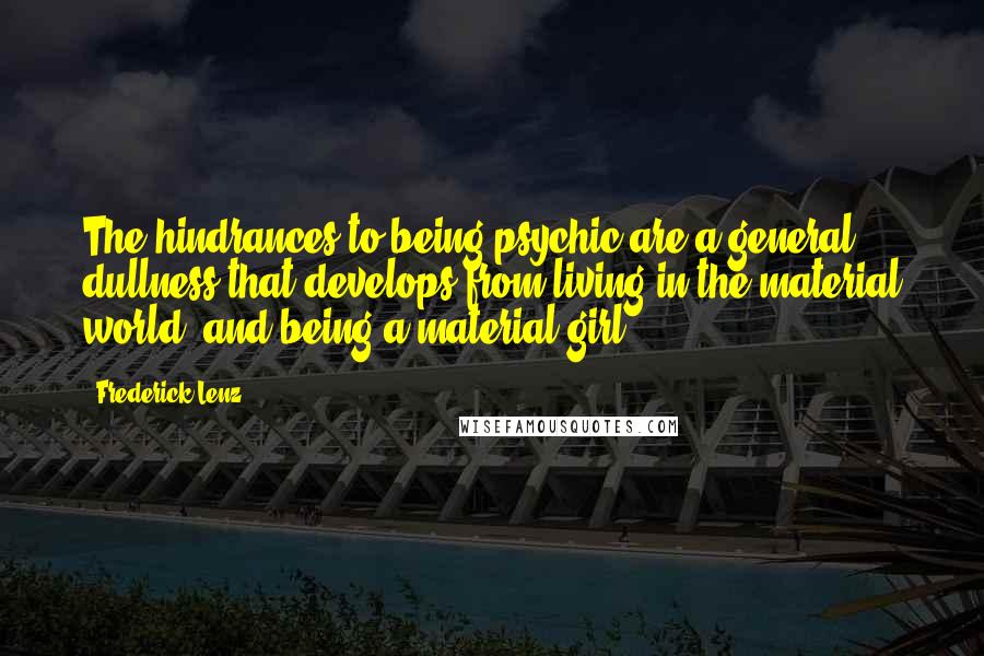 Frederick Lenz Quotes: The hindrances to being psychic are a general dullness that develops from living in the material world, and being a material girl.