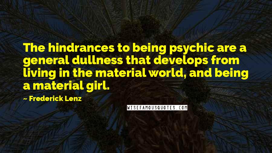 Frederick Lenz Quotes: The hindrances to being psychic are a general dullness that develops from living in the material world, and being a material girl.