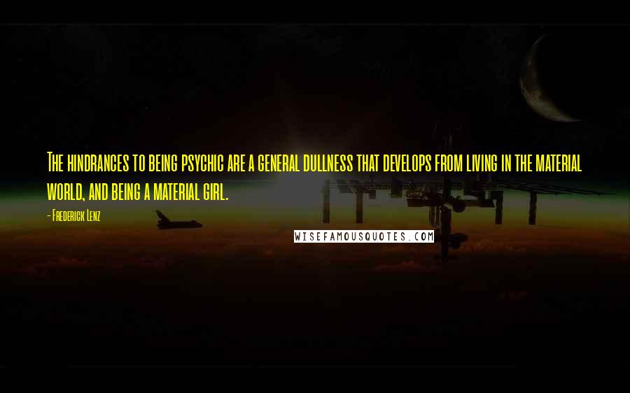 Frederick Lenz Quotes: The hindrances to being psychic are a general dullness that develops from living in the material world, and being a material girl.