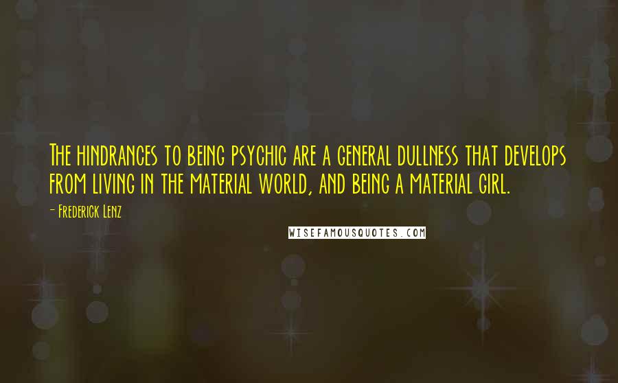 Frederick Lenz Quotes: The hindrances to being psychic are a general dullness that develops from living in the material world, and being a material girl.