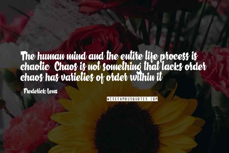 Frederick Lenz Quotes: The human mind and the entire life process is chaotic. Chaos is not something that lacks order; chaos has varieties of order within it.