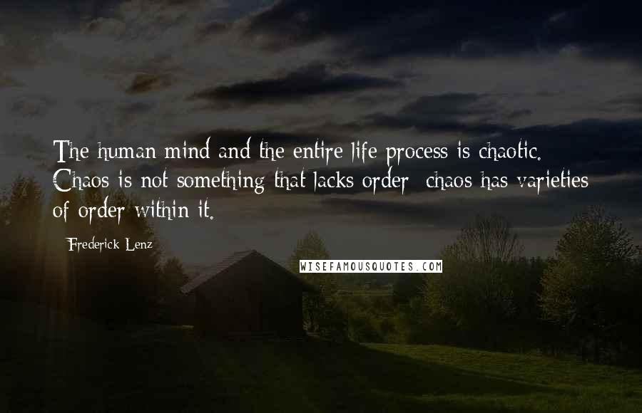 Frederick Lenz Quotes: The human mind and the entire life process is chaotic. Chaos is not something that lacks order; chaos has varieties of order within it.