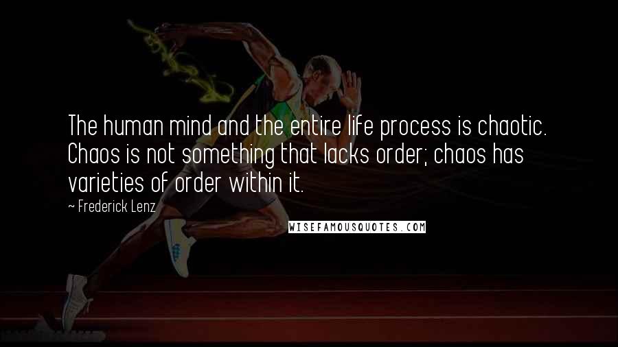 Frederick Lenz Quotes: The human mind and the entire life process is chaotic. Chaos is not something that lacks order; chaos has varieties of order within it.