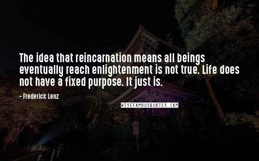 Frederick Lenz Quotes: The idea that reincarnation means all beings eventually reach enlightenment is not true. Life does not have a fixed purpose. It just is.