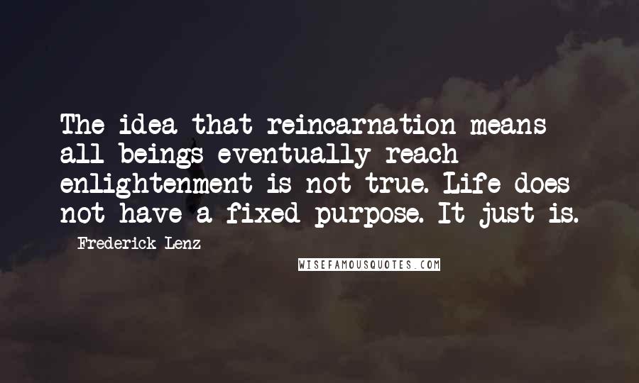 Frederick Lenz Quotes: The idea that reincarnation means all beings eventually reach enlightenment is not true. Life does not have a fixed purpose. It just is.