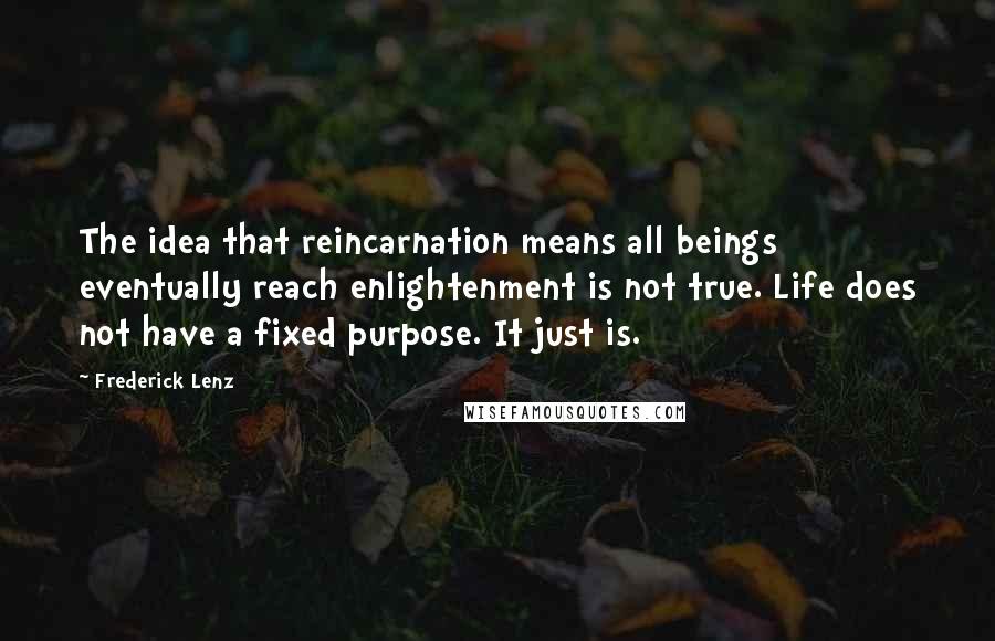 Frederick Lenz Quotes: The idea that reincarnation means all beings eventually reach enlightenment is not true. Life does not have a fixed purpose. It just is.