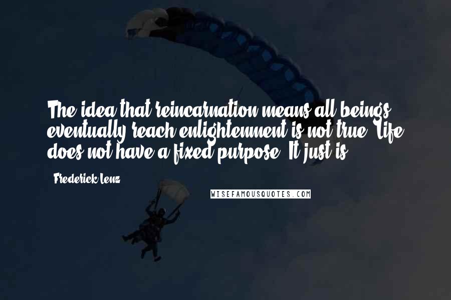 Frederick Lenz Quotes: The idea that reincarnation means all beings eventually reach enlightenment is not true. Life does not have a fixed purpose. It just is.