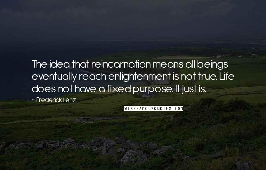 Frederick Lenz Quotes: The idea that reincarnation means all beings eventually reach enlightenment is not true. Life does not have a fixed purpose. It just is.