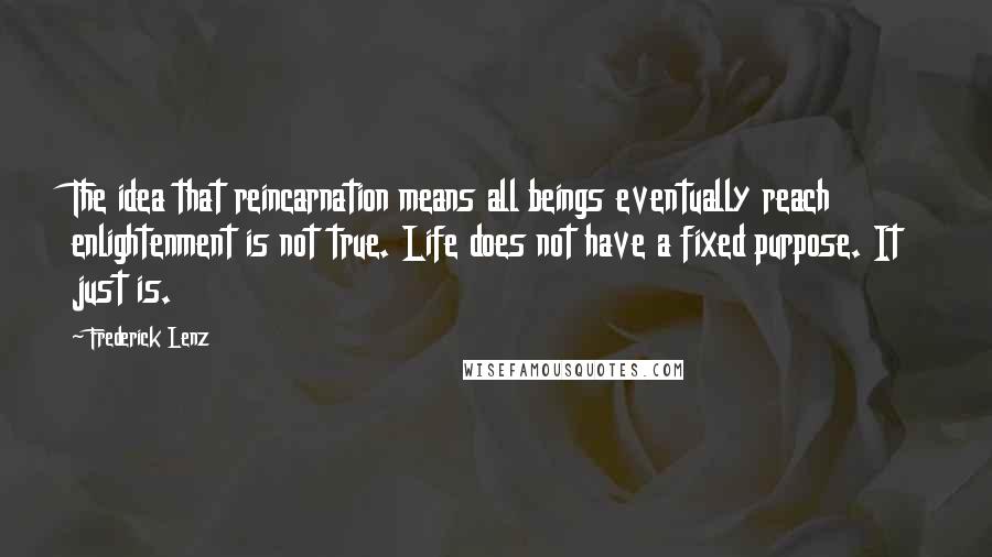 Frederick Lenz Quotes: The idea that reincarnation means all beings eventually reach enlightenment is not true. Life does not have a fixed purpose. It just is.