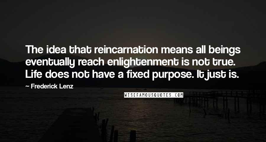 Frederick Lenz Quotes: The idea that reincarnation means all beings eventually reach enlightenment is not true. Life does not have a fixed purpose. It just is.