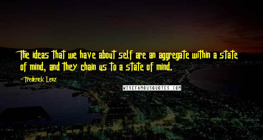 Frederick Lenz Quotes: The ideas that we have about self are an aggregate within a state of mind, and they chain us to a state of mind.