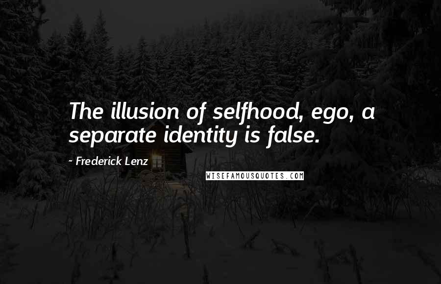 Frederick Lenz Quotes: The illusion of selfhood, ego, a separate identity is false.